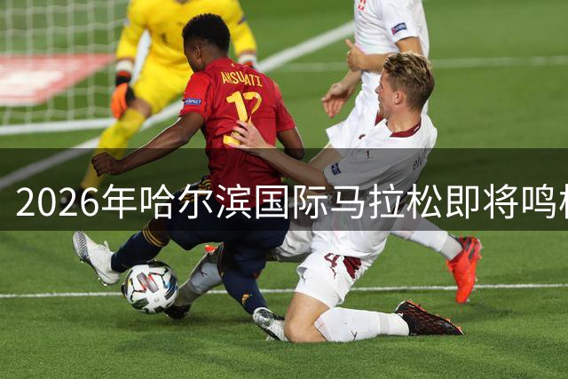 2026年哈尔滨国际马拉松即将鸣枪起跑